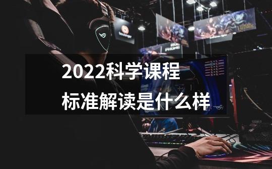 2022科学课程标准解读是什么样-第1张-游戏资讯-智辉网络