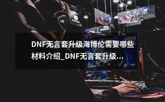 DNF无言套升级海博伦需要哪些材料介绍_DNF无言套升级海博伦需要哪些材料是什么-第1张-游戏资讯-智辉网络