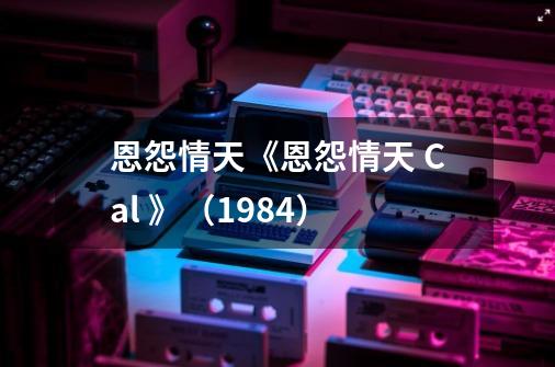 恩怨情天《恩怨情天 Cal 》（1984）-第1张-游戏资讯-智辉网络