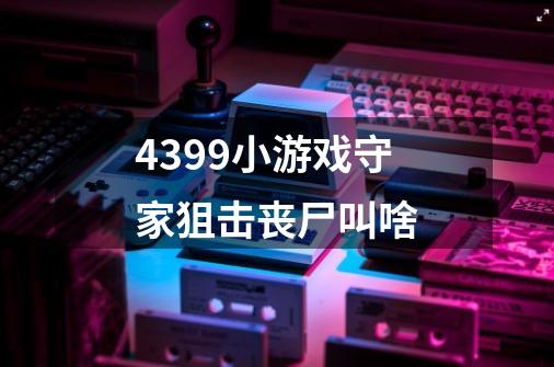 4399小游戏守家狙击丧尸叫啥-第1张-游戏资讯-智辉网络