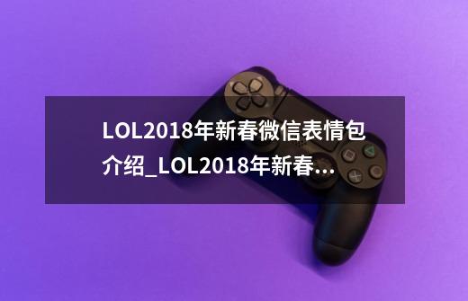 LOL2018年新春微信表情包介绍_LOL2018年新春微信表情包是什么-第1张-游戏资讯-智辉网络