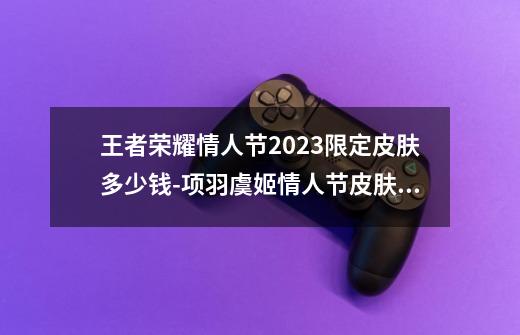 王者荣耀情人节2023限定皮肤多少钱-项羽虞姬情人节皮肤价格介绍-第1张-游戏资讯-智辉网络