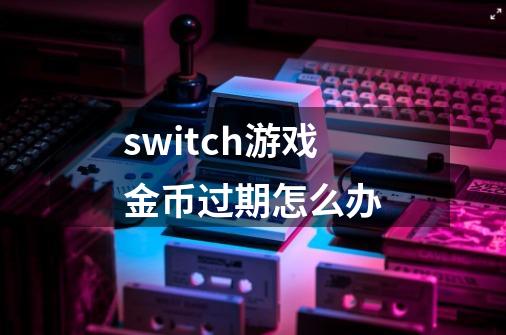 switch游戏金币过期怎么办-第1张-游戏资讯-智辉网络