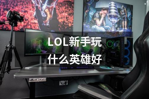 LOL新手玩什么英雄好-第1张-游戏资讯-智辉网络