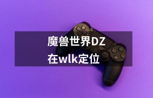 魔兽世界DZ在wlk定位-第1张-游戏资讯-智辉网络