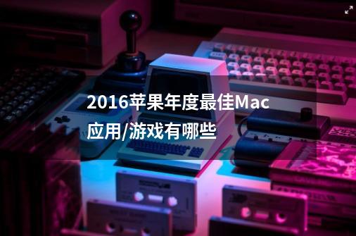 2016苹果年度最佳Mac应用/游戏有哪些-第1张-游戏资讯-智辉网络