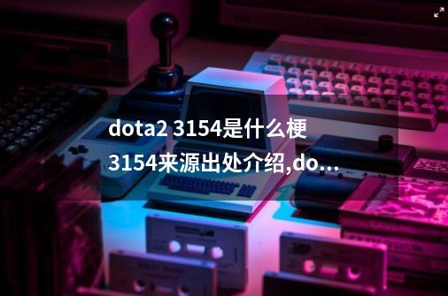 dota2 3154是什么梗 3154来源出处介绍,dota2震中杯开幕式-第1张-游戏资讯-智辉网络