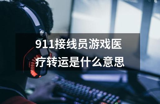 911接线员游戏医疗转运是什么意思-第1张-游戏资讯-智辉网络