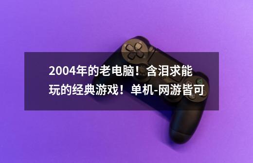 2004年的老电脑！含泪求能玩的经典游戏！单机-网游皆可-第1张-游戏资讯-智辉网络