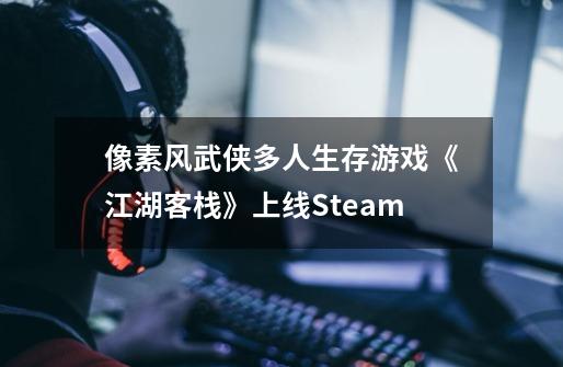 像素风武侠多人生存游戏《江湖客栈》上线Steam-第1张-游戏资讯-智辉网络