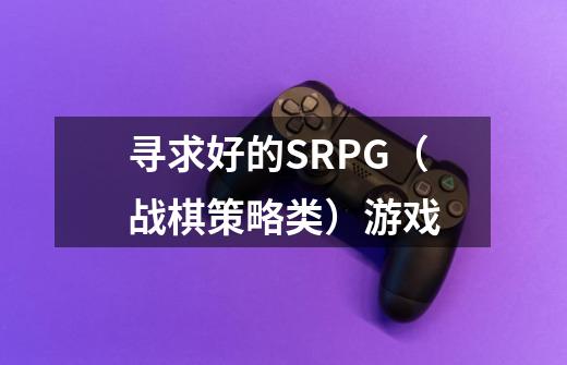 寻求好的SRPG（战棋策略类）游戏-第1张-游戏资讯-智辉网络