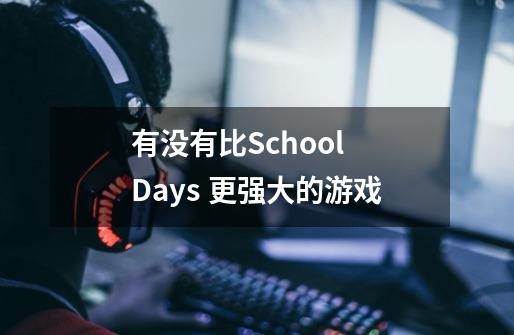 有没有比School Days 更强大的游戏-第1张-游戏资讯-智辉网络