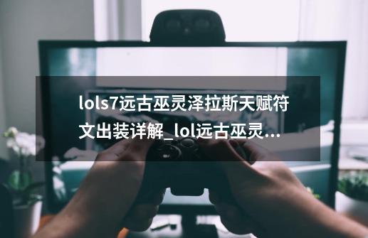 lols7远古巫灵泽拉斯天赋符文出装详解_lol远古巫灵出装s9-第1张-游戏资讯-智辉网络