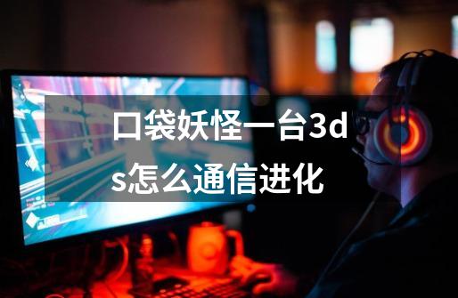 口袋妖怪一台3ds怎么通信进化-第1张-游戏资讯-智辉网络