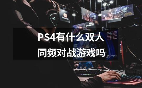 PS4有什么双人同频对战游戏吗-第1张-游戏资讯-智辉网络