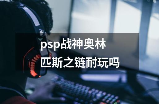 psp战神奥林匹斯之链耐玩吗-第1张-游戏资讯-智辉网络