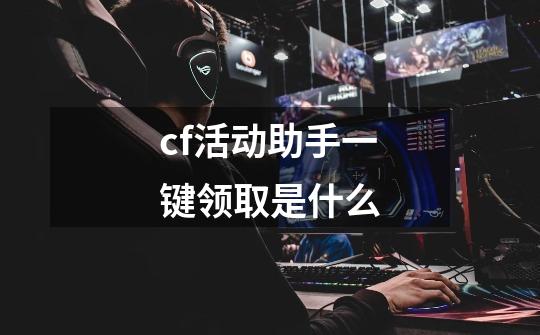 cf活动助手一键领取是什么-第1张-游戏资讯-智辉网络