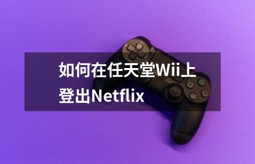 如何在任天堂Wii上登出Netflix-第1张-游戏资讯-智辉网络