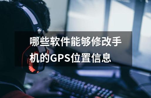 哪些软件能够修改手机的GPS位置信息-第1张-游戏资讯-智辉网络