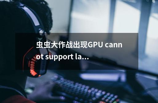 虫虫大作战出现GPU cannot support large textures。-第1张-游戏资讯-智辉网络