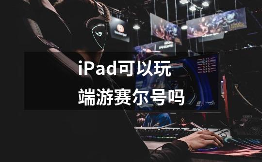 iPad可以玩端游赛尔号吗-第1张-游戏资讯-智辉网络