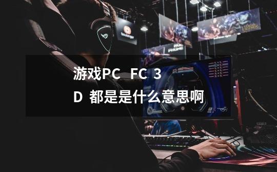 游戏PC   FC  3D  都是是什么意思啊-第1张-游戏资讯-智辉网络