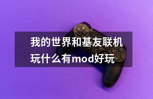 我的世界和基友联机玩什么有mod好玩-第1张-游戏资讯-智辉网络