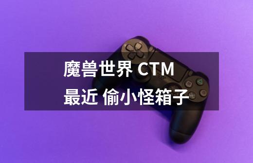 魔兽世界 CTM 最近 偷小怪箱子-第1张-游戏资讯-智辉网络