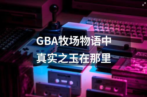 GBA牧场物语中真实之玉在那里-第1张-游戏资讯-智辉网络