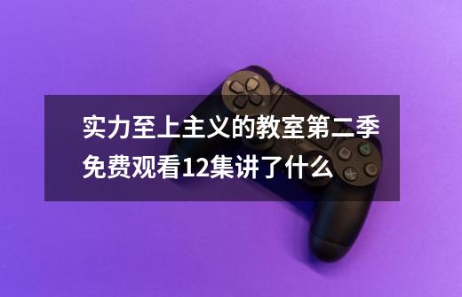 实力至上主义的教室第二季免费观看12集讲了什么-第1张-游戏资讯-智辉网络