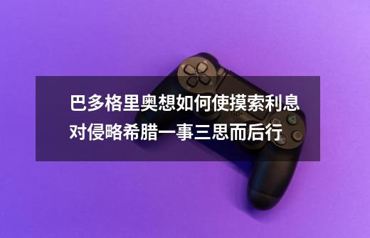 巴多格里奥想如何使摸索利息对侵略希腊一事三思而后行-第1张-游戏资讯-智辉网络