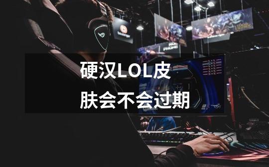 硬汉LOL皮肤会不会过期-第1张-游戏资讯-智辉网络