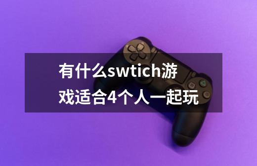 有什么swtich游戏适合4个人一起玩-第1张-游戏资讯-智辉网络