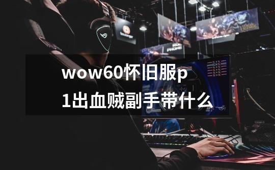 wow60怀旧服p1出血贼副手带什么-第1张-游戏资讯-智辉网络