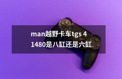 man越野卡车tgs 41.480是八缸还是六缸-第1张-游戏资讯-智辉网络