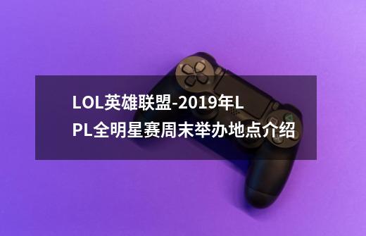 LOL英雄联盟-2019年LPL全明星赛周末举办地点介绍-第1张-游戏资讯-智辉网络