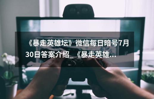 《暴走英雄坛》微信每日暗号7月30日答案介绍_《暴走英雄坛》微信每日暗号7月30日答案是什么-第1张-游戏资讯-智辉网络