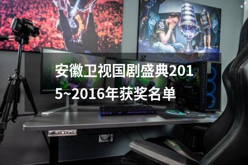 安徽卫视国剧盛典2015~2016年获奖名单-第1张-游戏资讯-智辉网络