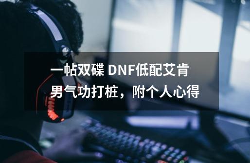 一帖双碟 DNF低配艾肯男气功打桩，附个人心得-第1张-游戏资讯-智辉网络