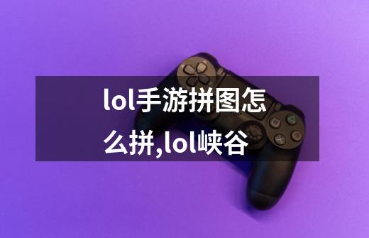 lol手游拼图怎么拼,lol峡谷-第1张-游戏资讯-智辉网络