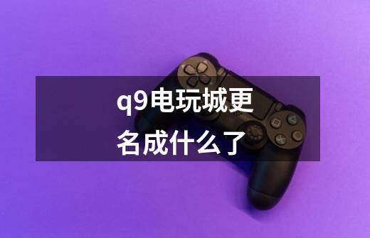 q9电玩城更名成什么了-第1张-游戏资讯-智辉网络