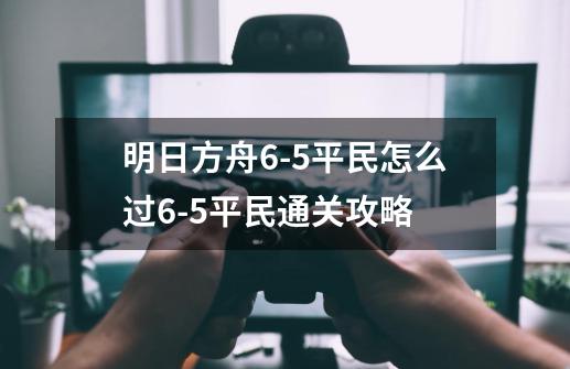 明日方舟6-5平民怎么过6-5平民通关攻略-第1张-游戏资讯-智辉网络