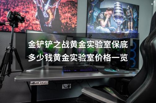 金铲铲之战黄金实验室保底多少钱黄金实验室价格一览-第1张-游戏资讯-智辉网络