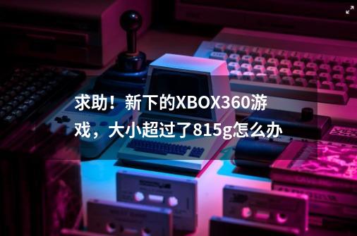 求助！新下的XBOX360游戏，大小超过了8.15g怎么办-第1张-游戏资讯-智辉网络