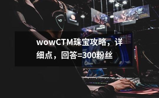 wowCTM珠宝攻略，详细点，回答=300粉丝-第1张-游戏资讯-智辉网络