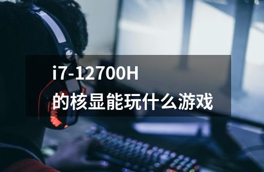 i7-12700H的核显能玩什么游戏-第1张-游戏资讯-智辉网络