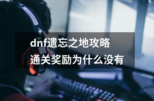 dnf遗忘之地攻略通关奖励为什么没有-第1张-游戏资讯-智辉网络