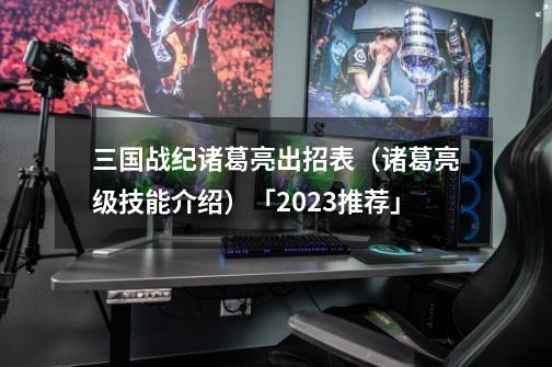 三国战纪诸葛亮出招表（诸葛亮级技能介绍）「2023推荐」-第1张-游戏资讯-智辉网络