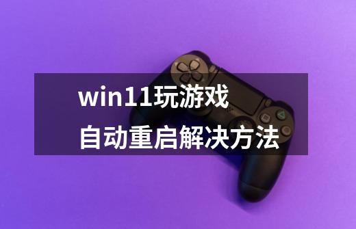 win11玩游戏自动重启解决方法-第1张-游戏资讯-智辉网络