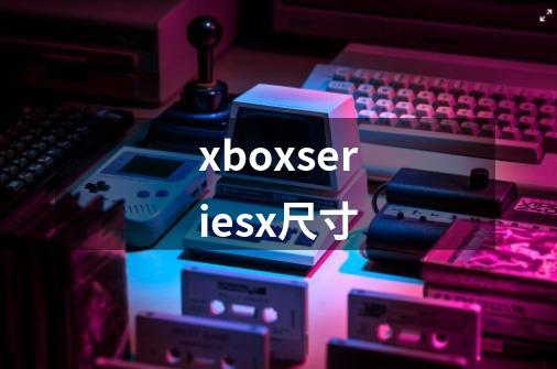 xboxseriesx尺寸-第1张-游戏资讯-智辉网络